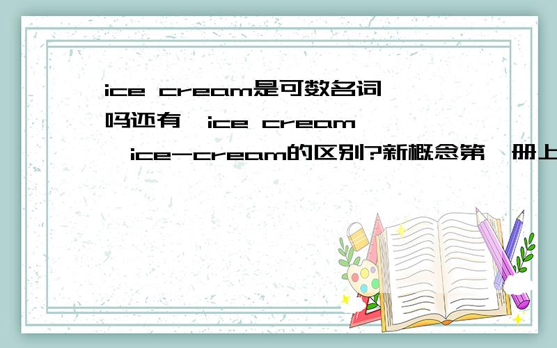 ice cream是可数名词吗还有,ice cream ,ice-cream的区别?新概念第一册上说ice cream 是可数名词