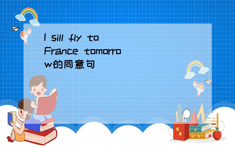 I sill fly to France tomorrow的同意句