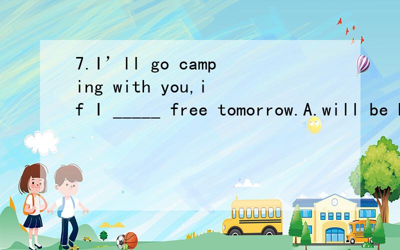 7.I’ll go camping with you,if I _____ free tomorrow.A.will be B.shall be C.am请问为什么A、B不对