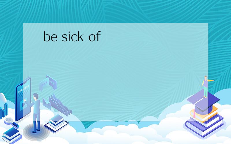 be sick of