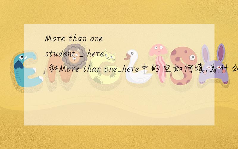 More than one student _ here 和More than one_here中的空如何填,为什么?如何使用 急用!谢谢!添be动词.填is和are为什么?