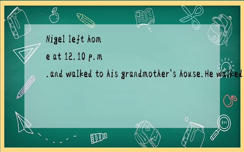 Nigel left home at 12.10 p.m.and walked to his grandmother's house.He walked at an average speed of 95m/min.He arrived at 12;25 p.m.What is the distance between his house and his grandmother's house?给个翻译和答案,3Q