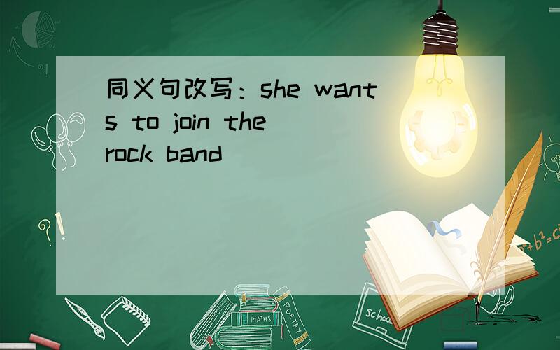 同义句改写：she wants to join the rock band