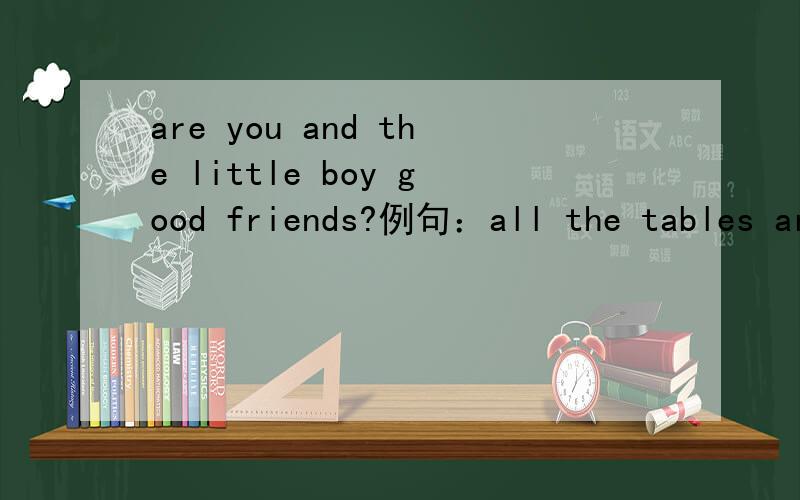 are you and the little boy good friends?例句：all the tables are clean 改:they are clean.