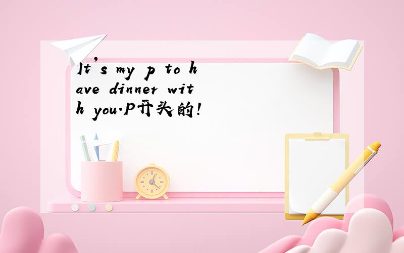 It's my p to have dinner with you.P开头的!