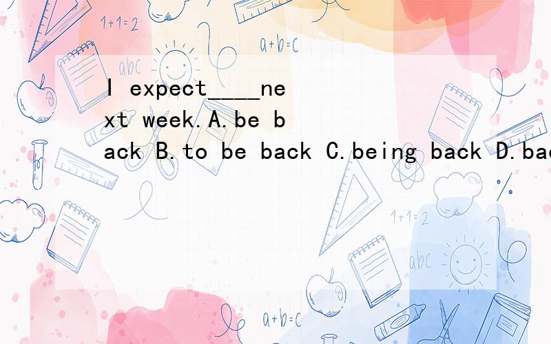 I expect____next week.A.be back B.to be back C.being back D.back