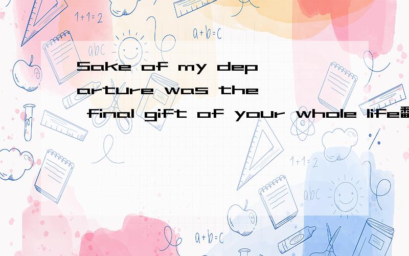 Sake of my departure was the final gift of your whole life翻译中文是什么?