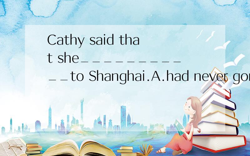 Cathy said that she___________to Shanghai.A.had never gone B.has never gone C.has never been D.had never been