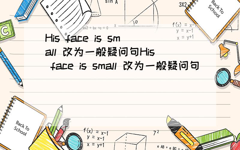 His face is small 改为一般疑问句His face is small 改为一般疑问句
