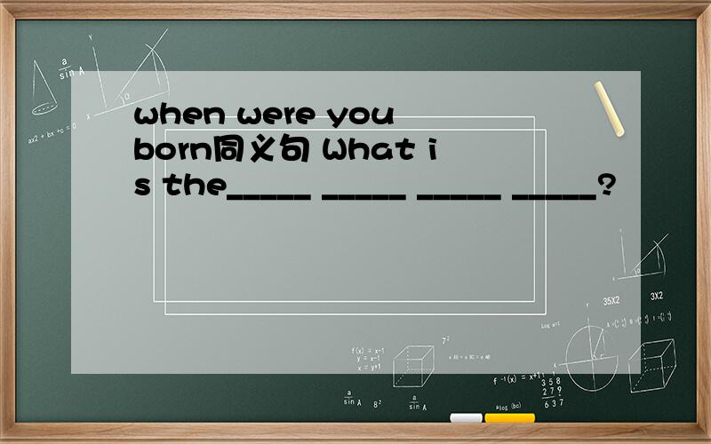 when were you born同义句 What is the_____ _____ _____ _____?