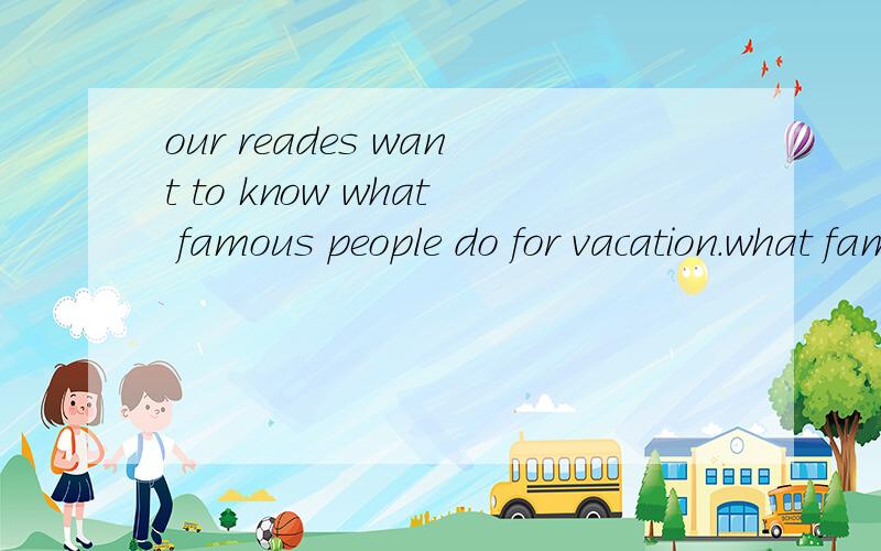 our reades want to know what famous people do for vacation.what famous people do是宾语从句马