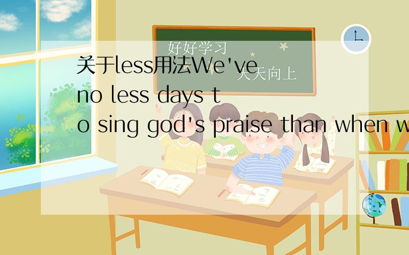关于less用法We've no less days to sing god's praise than when we've first begun.less不是修饰不可数名词吗,怎么在AMAZING GRACE 这首歌里,可以修饰days呢?