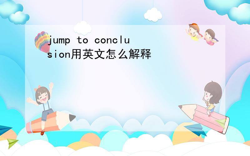jump to conclusion用英文怎么解释