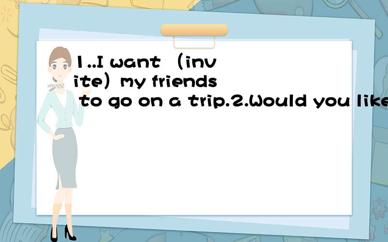 1..I want （invite）my friends to go on a trip.2.Would you like to go （fish）with me?