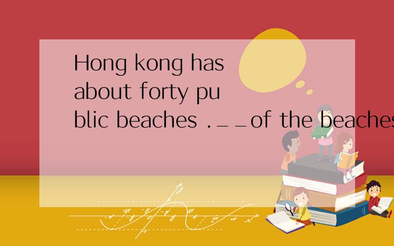 Hong kong has about forty public beaches .__of the beaches are the best in the __.people can __Hong kong has about forty public beaches ._1_of the beaches are the best in the _2_.people can _3_swmming there .You can go to most of them by _4_.To get t