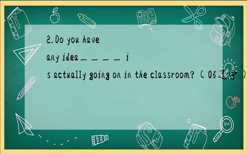 2.Do you have any idea____ is actually going on in the classroom?(05辽宁)A.that B.what C.as D.Whichplease translate