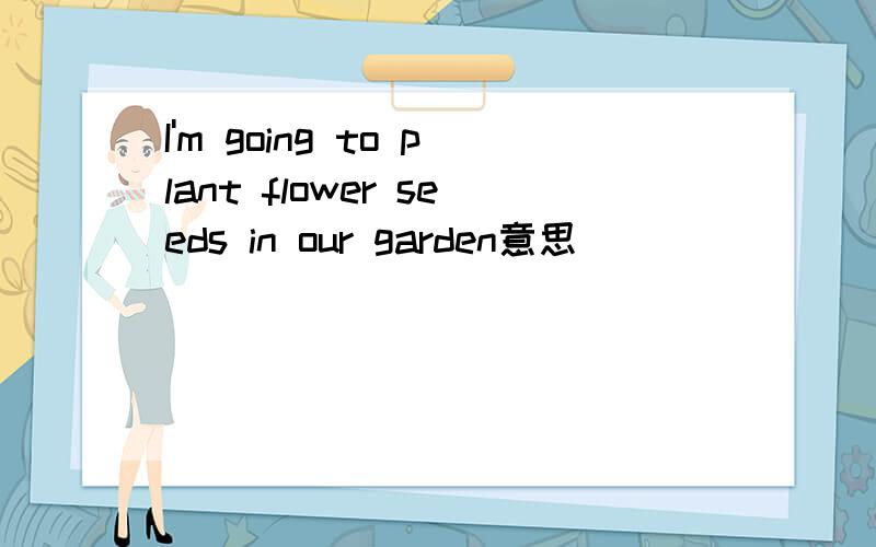 I'm going to plant flower seeds in our garden意思