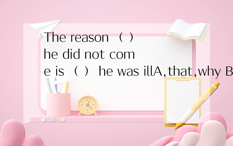 The reason （ ）he did not come is （ ） he was illA,that,why B,that ,that C,why,that D,why,which