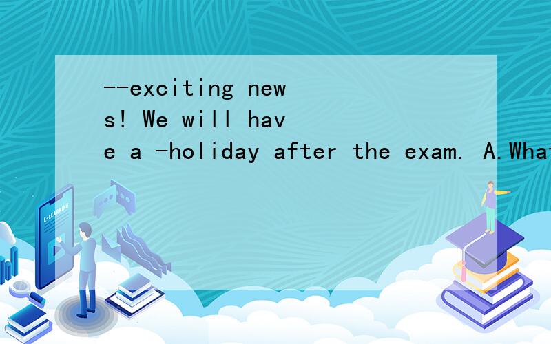 --exciting news! We will have a -holiday after the exam. A.What an, two months B.How an,two monthsC.What, two-monthD.How, two months