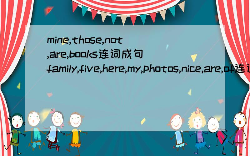 mine,those,not,are,books连词成句family,five,here,my,photos,nice,are,of连词成句