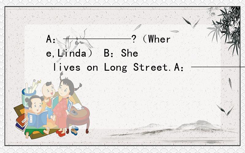 A：——————?（Where,Linda） B：She lives on Long Street.A：——————（Where,Linda）B：She lives on Long Street.A：——————（does,your cousin）B：He lives five miles form school.A：——————（think o