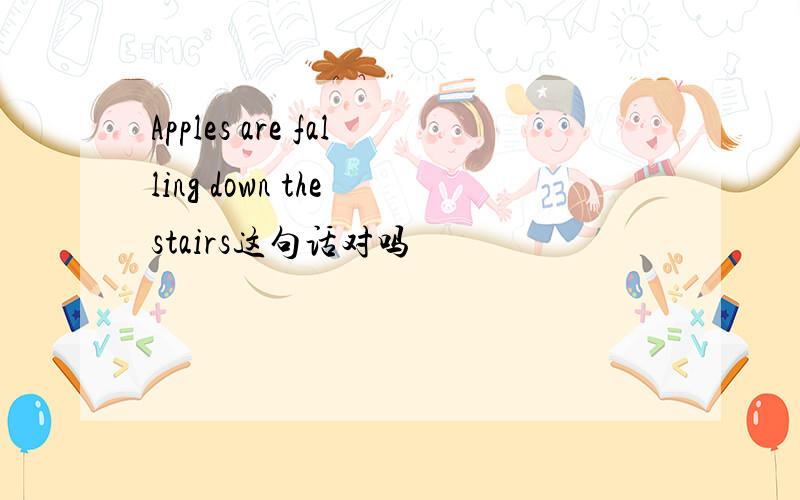 Apples are falling down the stairs这句话对吗