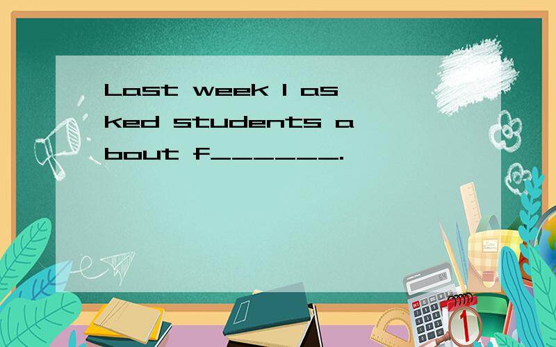 Last week I asked students about f______.
