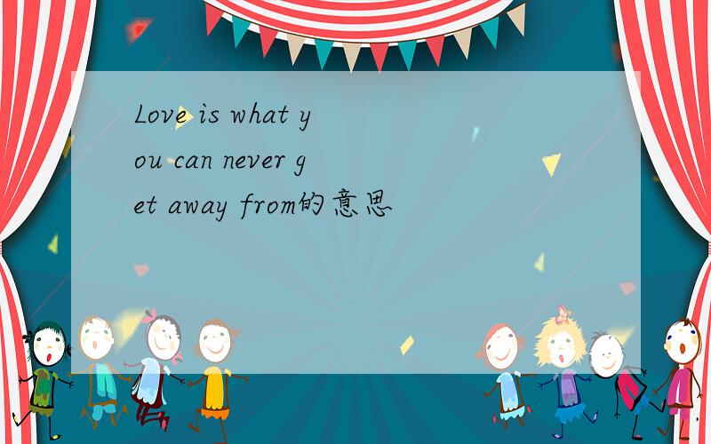 Love is what you can never get away from的意思