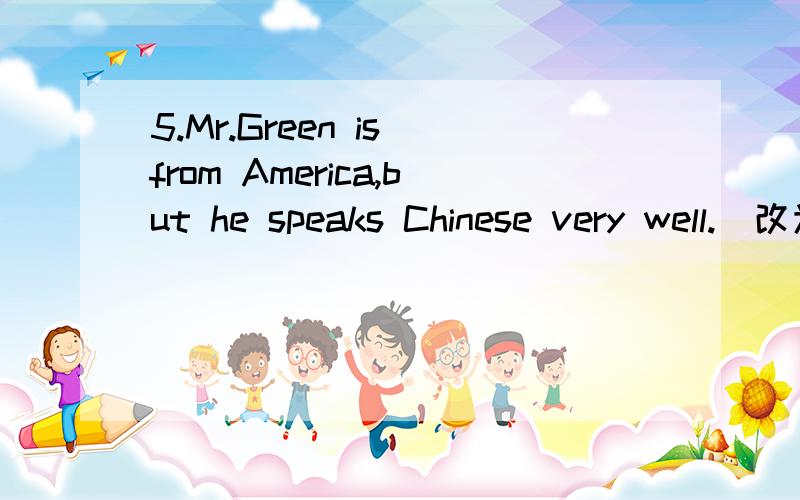 5.Mr.Green is from America,but he speaks Chinese very well.（改为同一句）Mr.Green is ______ ______,but ______Chinese is ______ ______.