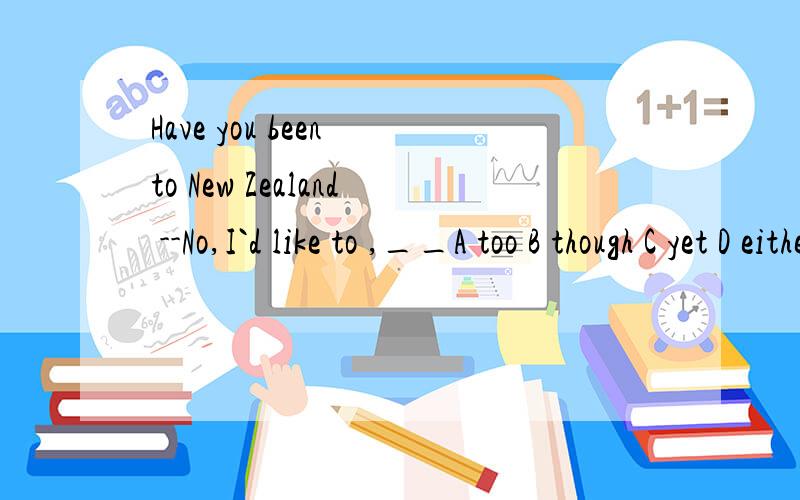 Have you been to New Zealand --No,I`d like to ,__A too B though C yet D either大家帮个忙啊,