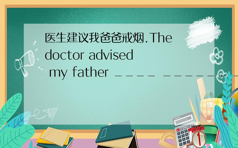 医生建议我爸爸戒烟.The doctor advised my father ____ ______ ______ ______.