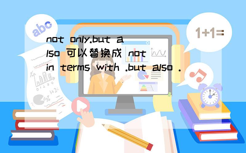 not only.but also 可以替换成 not in terms with .but also .