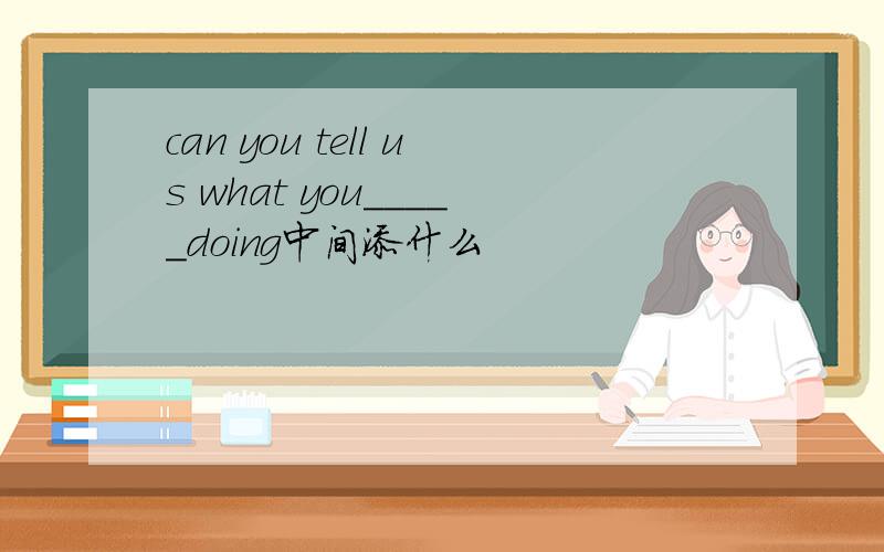can you tell us what you_____doing中间添什么