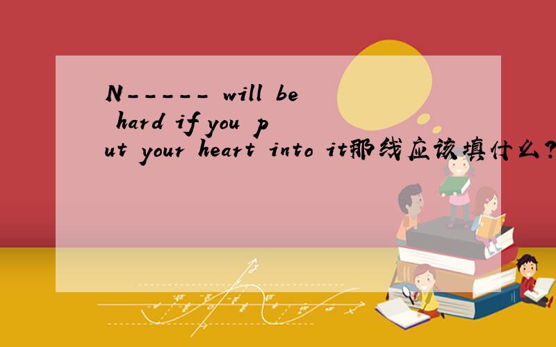 N----- will be hard if you put your heart into it那线应该填什么?