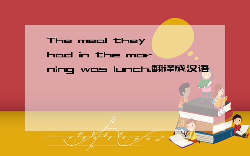 The meal they had in the morning was lunch.翻译成汉语