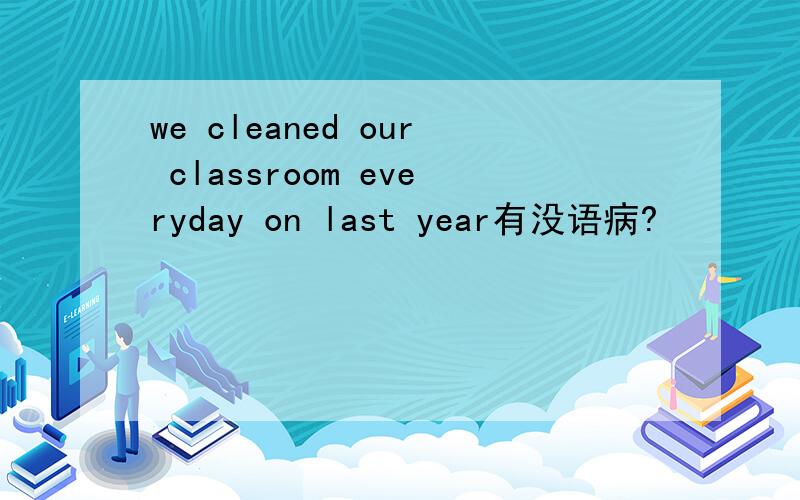 we cleaned our classroom everyday on last year有没语病?