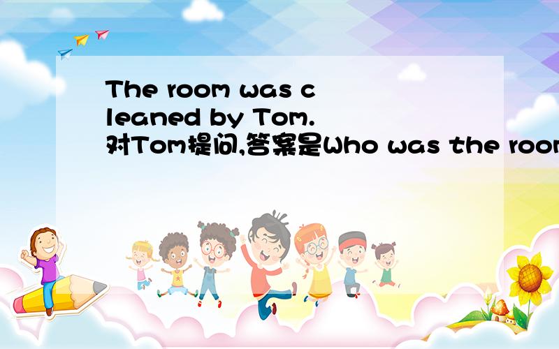 The room was cleaned by Tom.对Tom提问,答案是Who was the room cleaned by?Who可不可以换成whom?为什么?