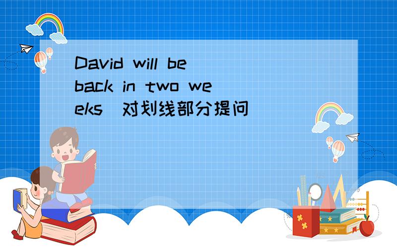 David will be back in two weeks（对划线部分提问）______ ______ ______ he be back?