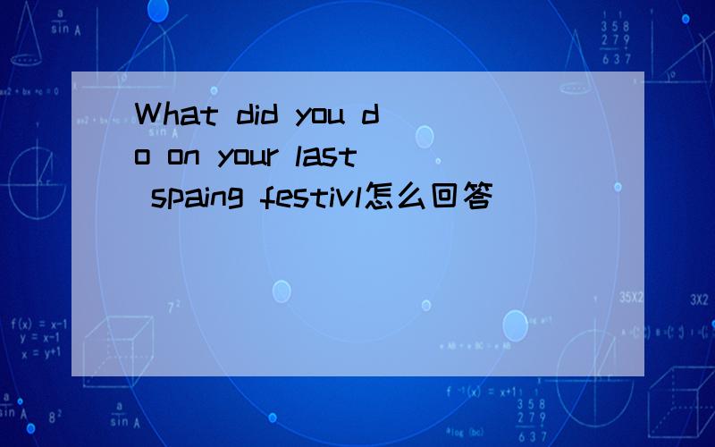 What did you do on your last spaing festivl怎么回答