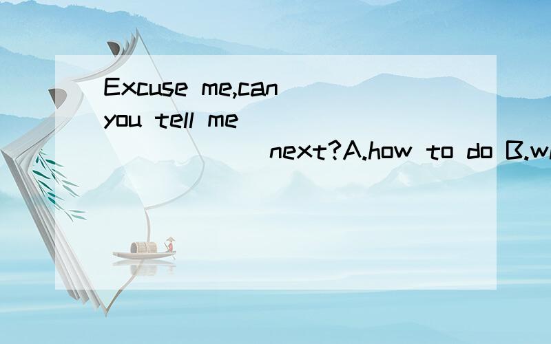 Excuse me,can you tell me_________ next?A.how to do B.what should we do C.what we should do D.how we should do