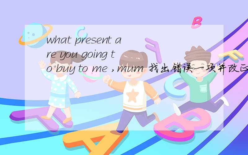 what present are you going to buy to me ,mum 找出错误一项并改正