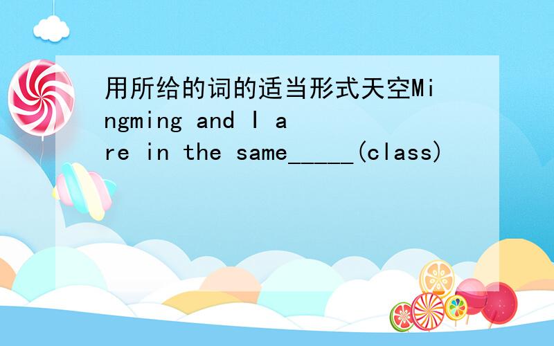 用所给的词的适当形式天空Mingming and I are in the same_____(class)