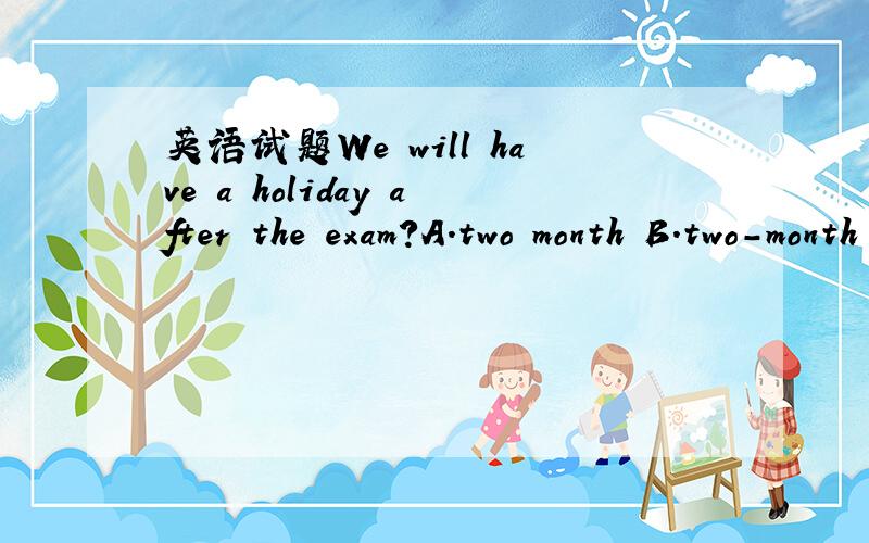英语试题We will have a holiday after the exam?A.two month B.two-month C.two month’s D.two-months