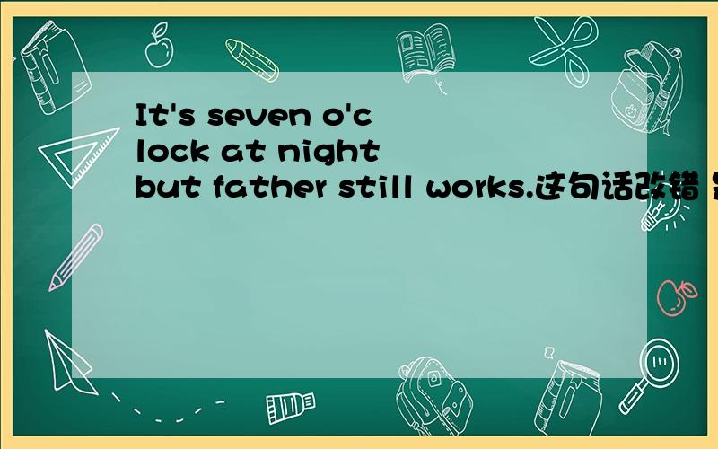 It's seven o'clock at night but father still works.这句话改错 是把still work 改成 is still working为什么责怪改呢?为什么是哪个?