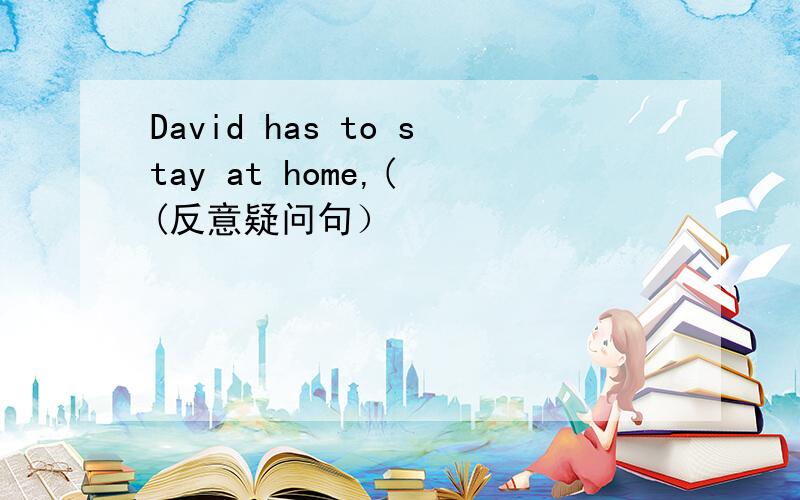 David has to stay at home,( (反意疑问句）
