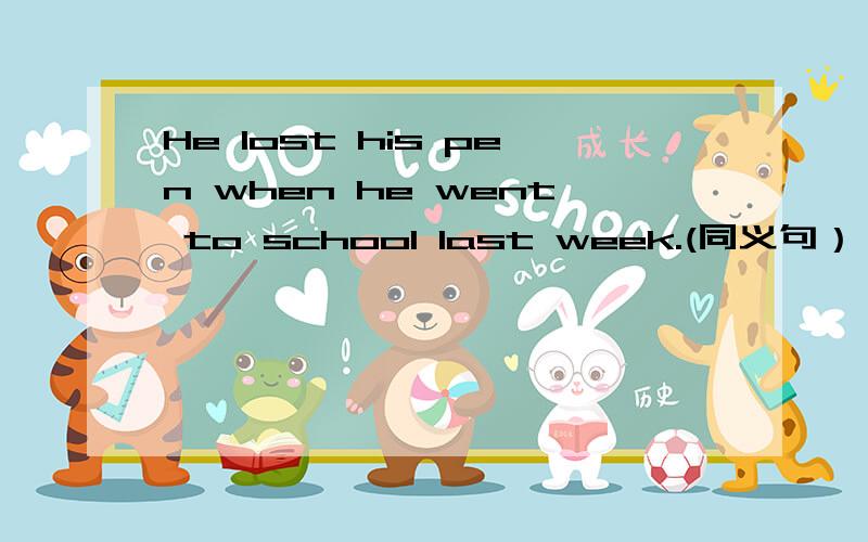 He lost his pen when he went to school last week.(同义句） he lost his pen____his____ ____schoo