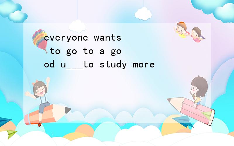 everyone wants to go to a good u___to study more