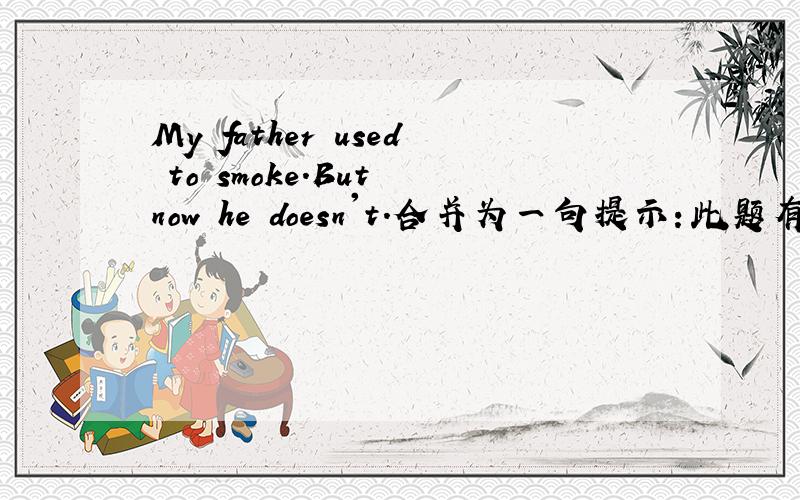 My father used to smoke.But now he doesn't.合并为一句提示：此题有两种表达方式My father_ _ _ _.My father_ _ _.一个”_”填一个词