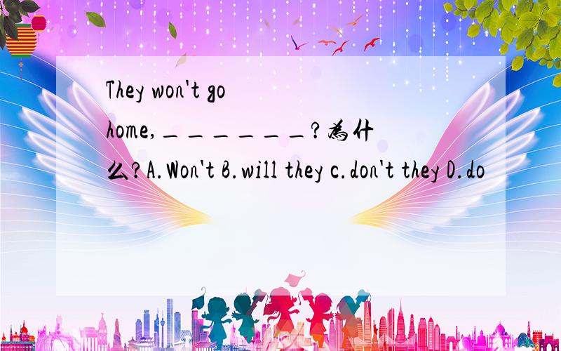 They won't go home,______?为什么?A.Won't B.will they c.don't they D.do