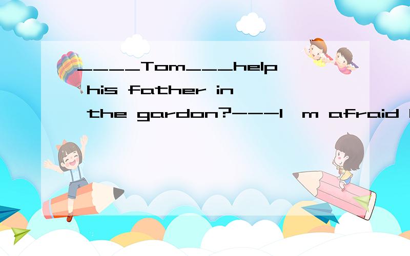 ____Tom___help his father in the gardon?---I'm afraid he have toA,Does,need B.Has,need to C.Does,have to D.Has,has to